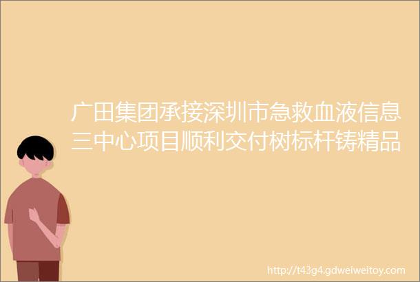 广田集团承接深圳市急救血液信息三中心项目顺利交付树标杆铸精品